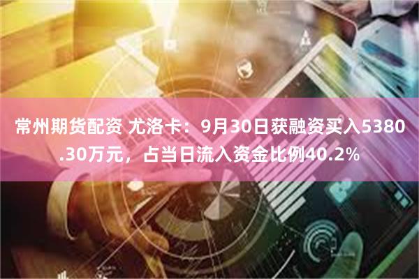 常州期货配资 尤洛卡：9月30日获融资买入5380.30万元，占当日流入资金比例40.2%