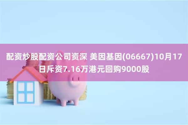 配资炒股配资公司资深 美因基因(06667)10月17日斥资7.16万港元回购9000股