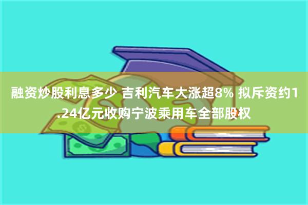 融资炒股利息多少 吉利汽车大涨超8% 拟斥资约1.24亿元收购宁波乘用车全部股权