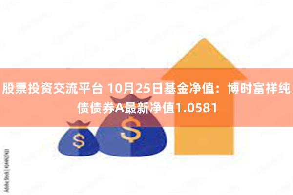 股票投资交流平台 10月25日基金净值：博时富祥纯债债券A最新净值1.0581