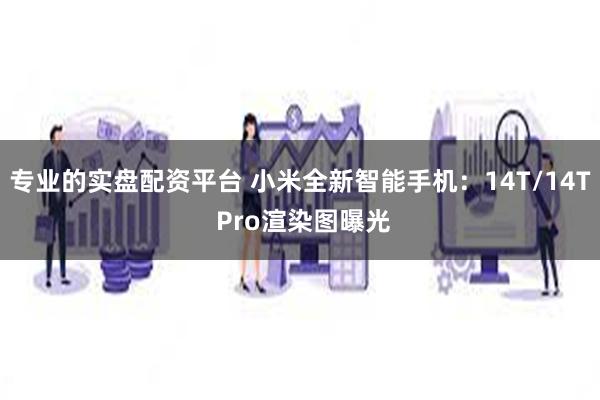 专业的实盘配资平台 小米全新智能手机：14T/14T Pro渲染图曝光