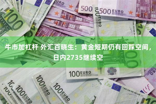 牛市加杠杆 外汇百晓生：黄金短期仍有回踩空间，日内2735继续空