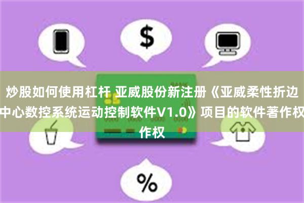 炒股如何使用杠杆 亚威股份新注册《亚威柔性折边中心数控系统运动控制软件V1.0》项目的软件著作权