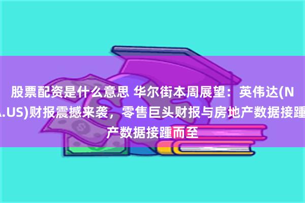 股票配资是什么意思 华尔街本周展望：英伟达(NVDA.US)财报震撼来袭，零售巨头财报与房地产数据接踵而至