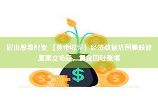 眉山股票配资 【黄金收评】经济数据巩固美联储鹰派立场后，黄金回吐涨幅