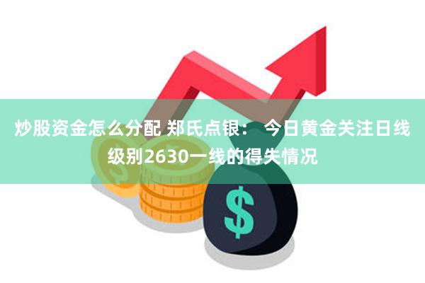 炒股资金怎么分配 郑氏点银： 今日黄金关注日线级别2630一线的得失情况