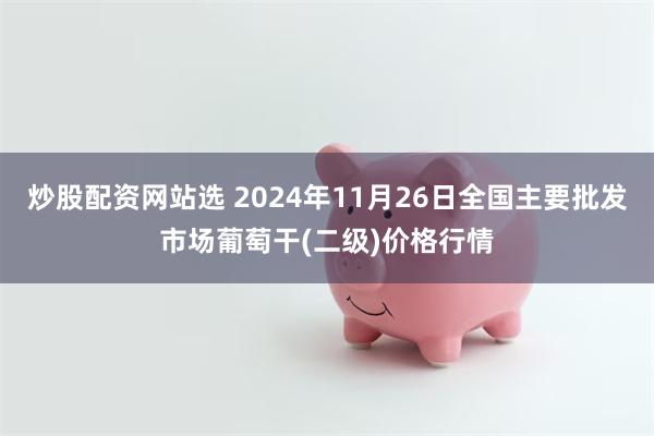 炒股配资网站选 2024年11月26日全国主要批发市场葡萄干(二级)价格行情