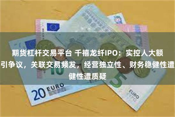 期货杠杆交易平台 千禧龙纤IPO：实控人大额分红引争议，关联交易频发，经营独立性、财务稳健性遭质疑