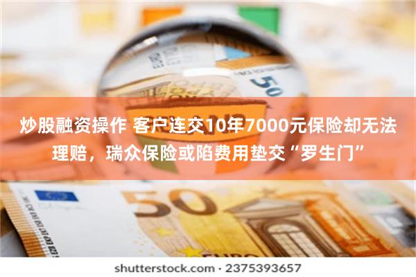 炒股融资操作 客户连交10年7000元保险却无法理赔，瑞众保险或陷费用垫交“罗生门”