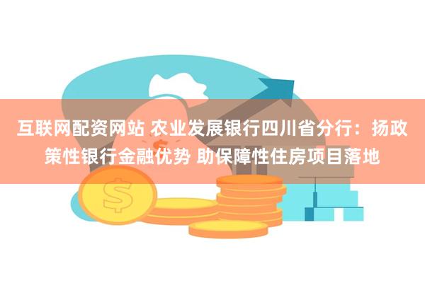 互联网配资网站 农业发展银行四川省分行：扬政策性银行金融优势 助保障性住房项目落地