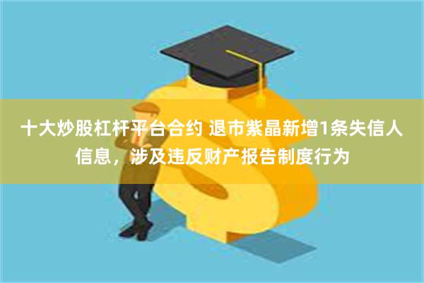 十大炒股杠杆平台合约 退市紫晶新增1条失信人信息，涉及违反财产报告制度行为