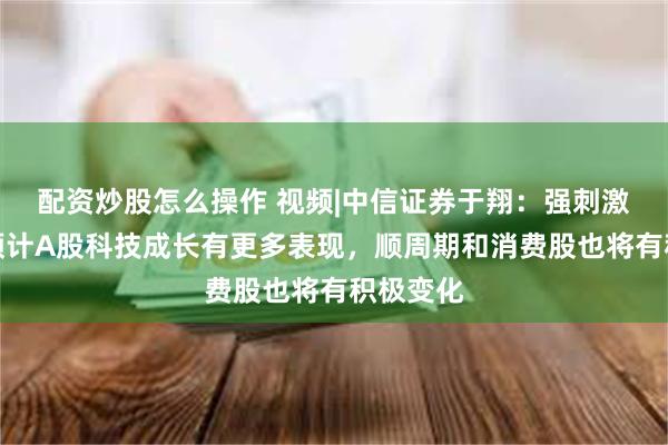 配资炒股怎么操作 视频|中信证券于翔：强刺激信号，预计A股科技成长有更多表现，顺周期和消费股也将有积极变化