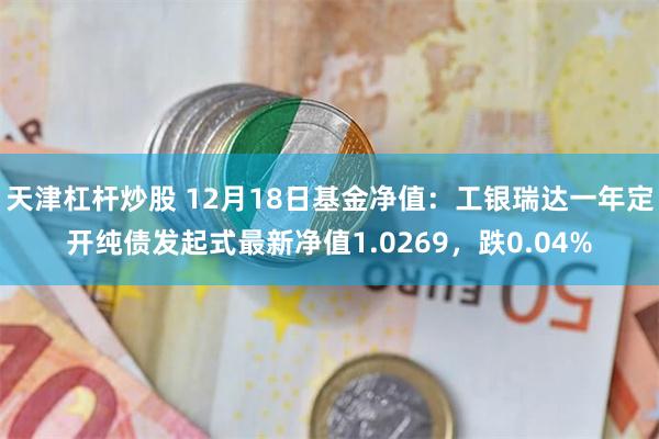 天津杠杆炒股 12月18日基金净值：工银瑞达一年定开纯债发起式最新净值1.0269，跌0.04%