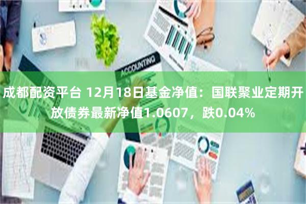 成都配资平台 12月18日基金净值：国联聚业定期开放债券最新净值1.0607，跌0.04%