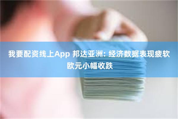 我要配资线上App 邦达亚洲: 经济数据表现疲软 欧元小幅收跌