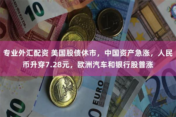 专业外汇配资 美国股债休市，中国资产急涨，人民币升穿7.28元，欧洲汽车和银行股普涨