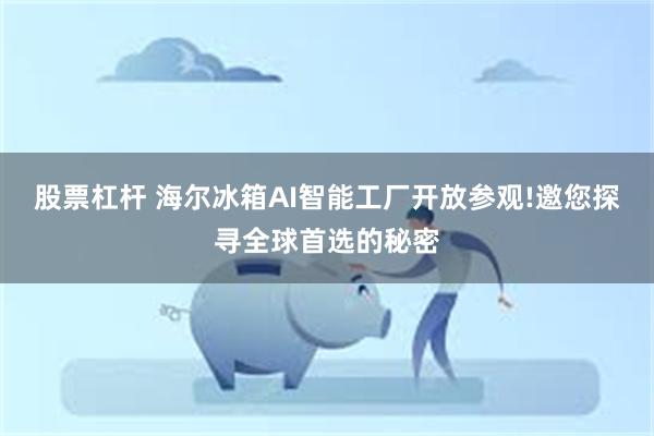 股票杠杆 海尔冰箱AI智能工厂开放参观!邀您探寻全球首选的秘密