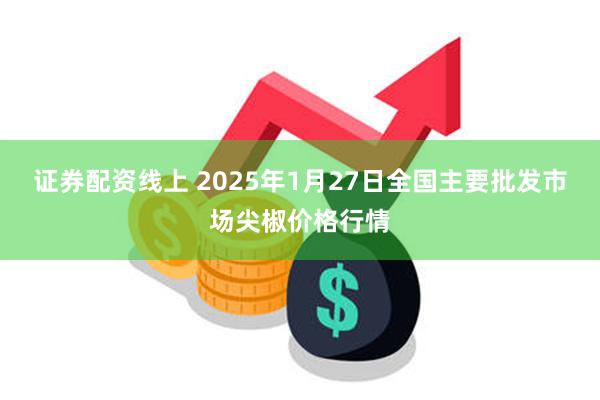 证券配资线上 2025年1月27日全国主要批发市场尖椒价格行情