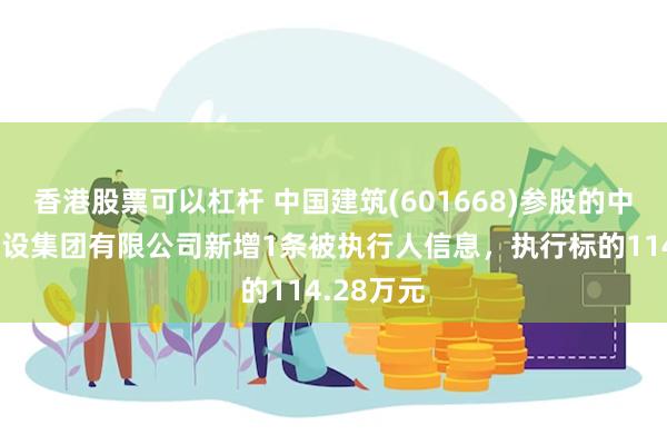 香港股票可以杠杆 中国建筑(601668)参股的中建交通建设集团有限公司新增1条被执行人信息，执行标的114.28万元