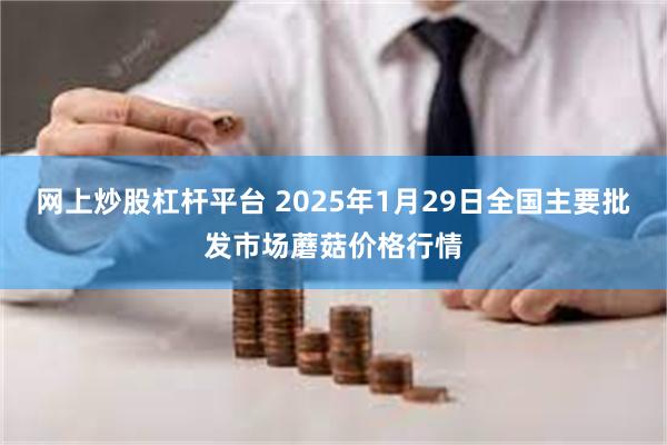 网上炒股杠杆平台 2025年1月29日全国主要批发市场蘑菇价格行情