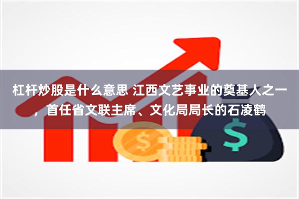 杠杆炒股是什么意思 江西文艺事业的奠基人之一，首任省文联主席、文化局局长的石凌鹤