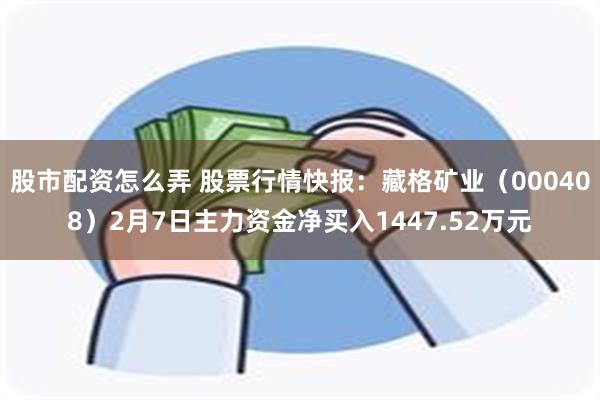 股市配资怎么弄 股票行情快报：藏格矿业（000408）2月7日主力资金净买入1447.52万元