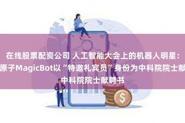 在线股票配资公司 人工智能大会上的机器人明星：魔法原子MagicBot以“特邀礼宾员”身份为中科院院士献聘书