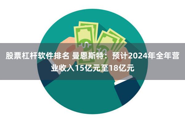 股票杠杆软件排名 曼恩斯特：预计2024年全年营业收入15亿元至18亿元