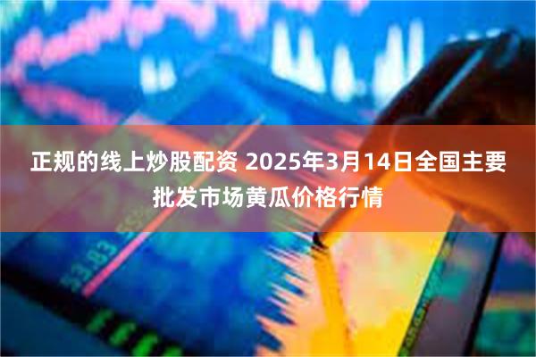 正规的线上炒股配资 2025年3月14日全国主要批发市场黄瓜价格行情