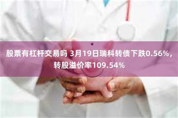 股票有杠杆交易吗 3月19日瑞科转债下跌0.56%，转股溢价率109.54%