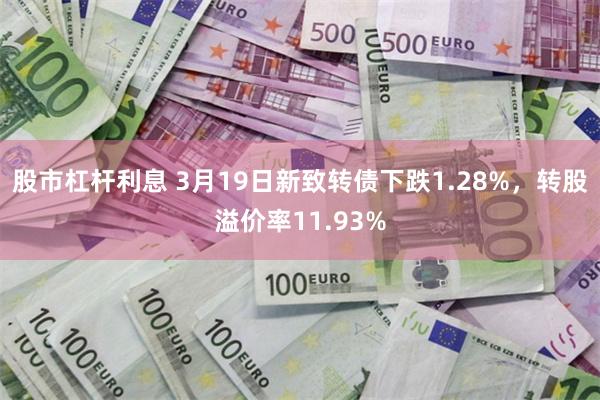 股市杠杆利息 3月19日新致转债下跌1.28%，转股溢价率11.93%