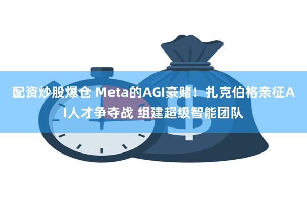 配资炒股爆仓 Meta的AGI豪赌！扎克伯格亲征AI人才争夺战 组建超级智能团队