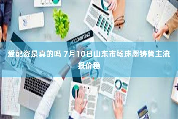 爱配资是真的吗 7月10日山东市场球墨铸管主流报价稳