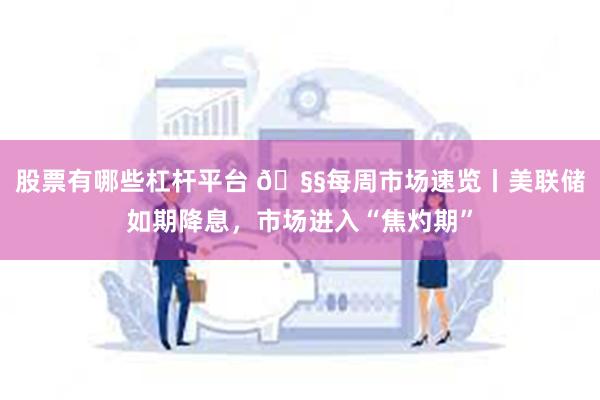 股票有哪些杠杆平台 🧧每周市场速览丨美联储如期降息，市场进入“焦灼期”